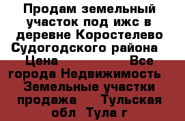 Продам земельный участок под ижс в деревне Коростелево Судогодского района › Цена ­ 1 000 000 - Все города Недвижимость » Земельные участки продажа   . Тульская обл.,Тула г.